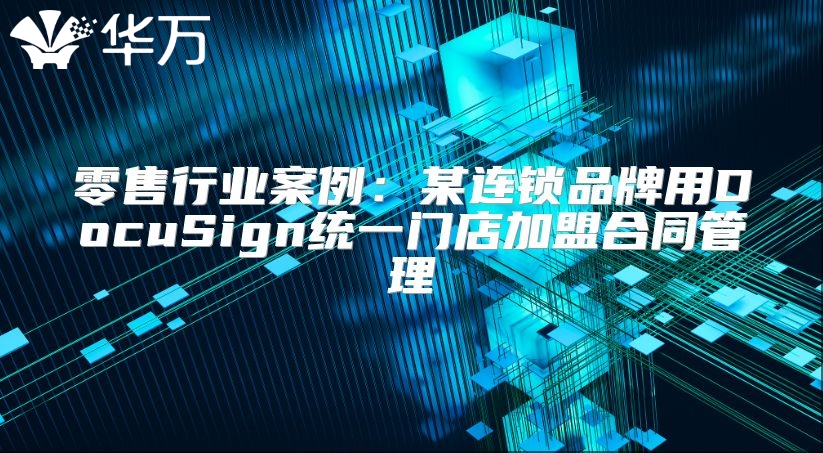 零售行业案例：某连锁品牌用DocuSign统一门店加盟合同管理