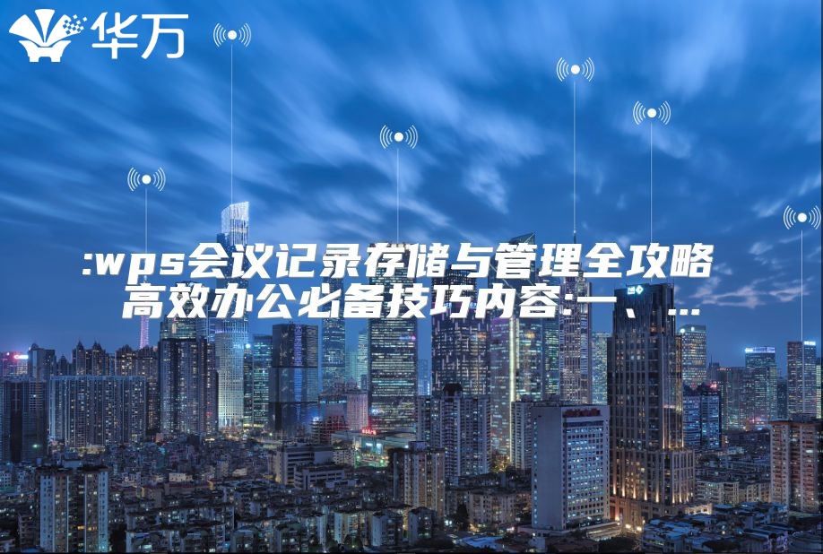 :wps会议记录存储与管理全攻略 高效办公必备技巧内容:一、...