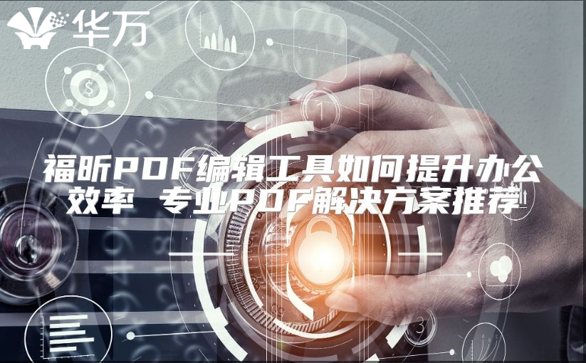 福昕PDF编辑工具如何提升办公效率 专业PDF解决方案推荐