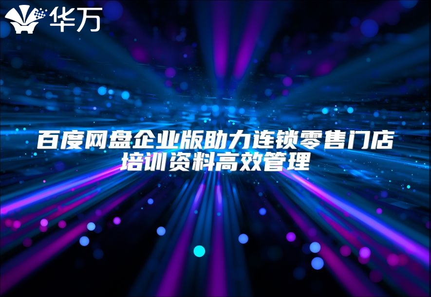 百度网盘企业版助力连锁零售门店培训资料高效管理