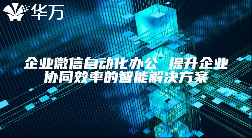 企业微信自动化办公 提升企业协同效率的智能解决方案