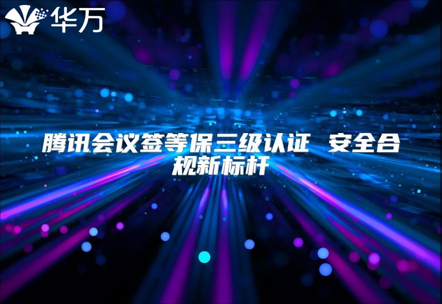 腾讯会议签等保三级认证 安全合规新标杆