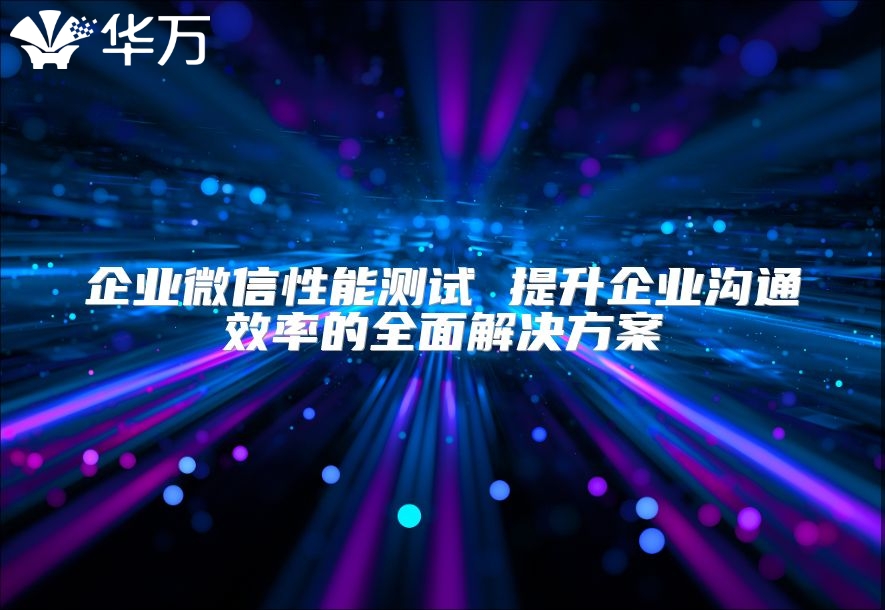 企业微信性能测试 提升企业沟通效率的全面解决方案