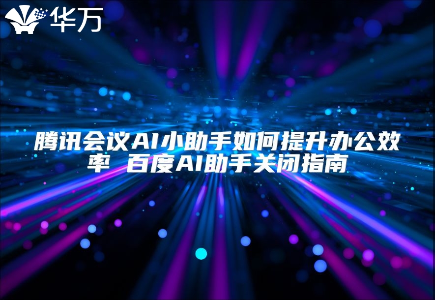 腾讯会议AI小助手如何提升办公效率 百度AI助手关闭指南