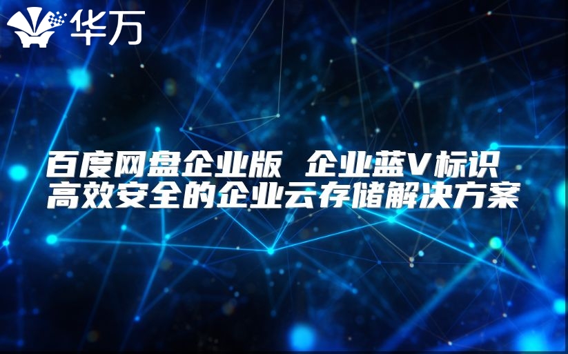 百度网盘企业版 企业蓝V标识 高效安全的企业云存储解决方案