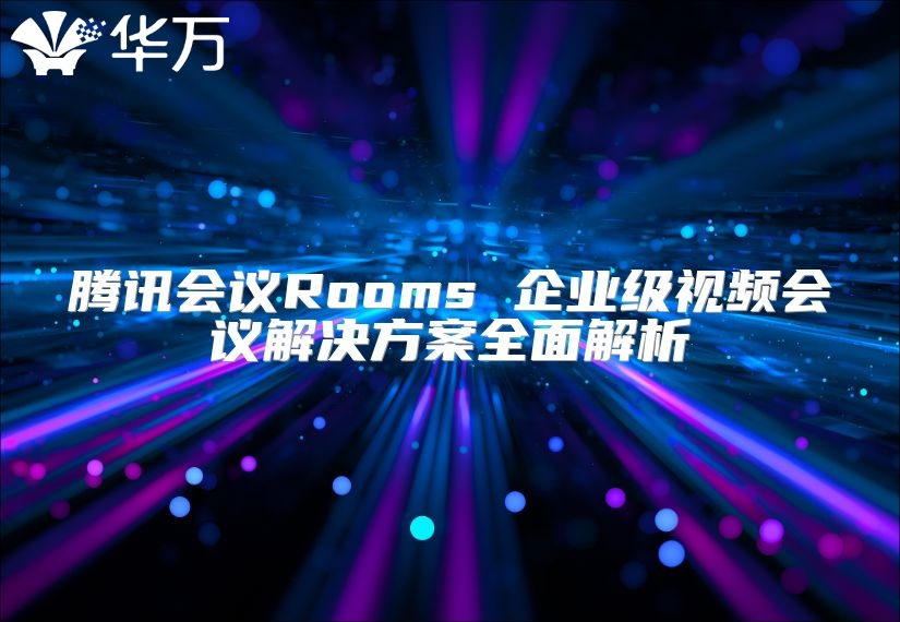 腾讯会议Rooms 企业级视频会议解决方案全面解析