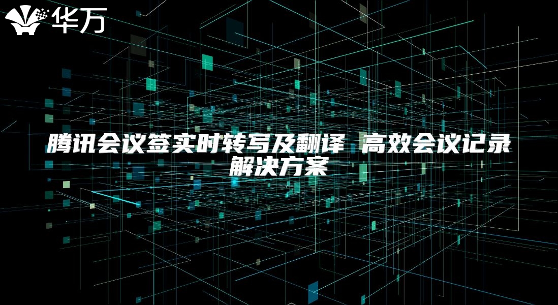 腾讯会议签实时转写及翻译 高效会议记录解决方案