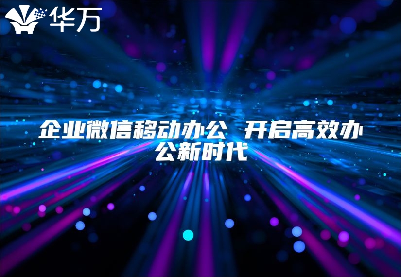 企业微信移动办公 开启高效办公新时代