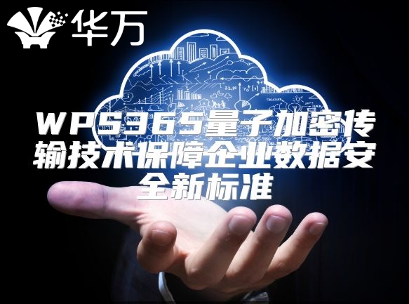 WPS365量子加密传输技术保障企业数据安全新标准