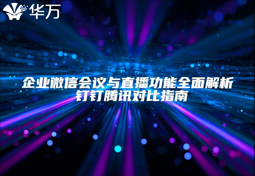 企业微信会议与直播功能全面解析 钉钉腾讯对比指南