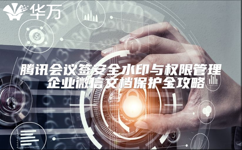 腾讯会议签安全水印与权限管理 企业微信文档保护全攻略