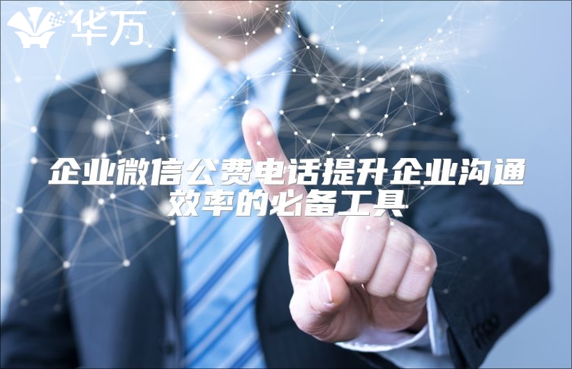 企业微信公费电话提升企业沟通效率的必备工具