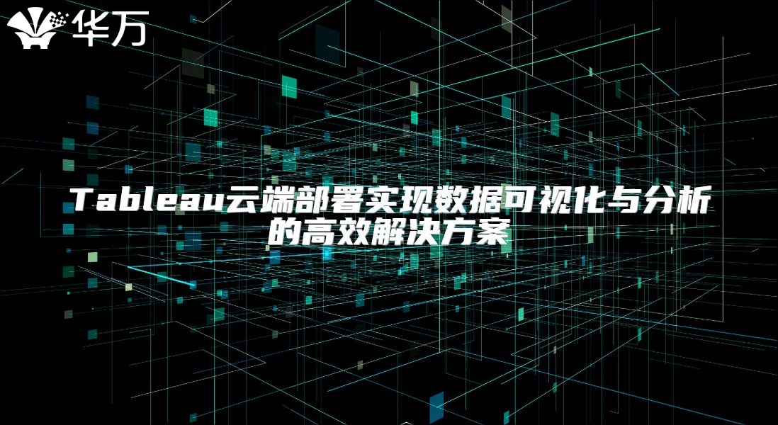 Tableau云端部署实现数据可视化与分析的高效解决方案