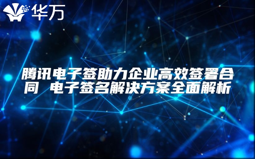 腾讯电子签助力企业高效签署合同 电子签名解决方案全面解析