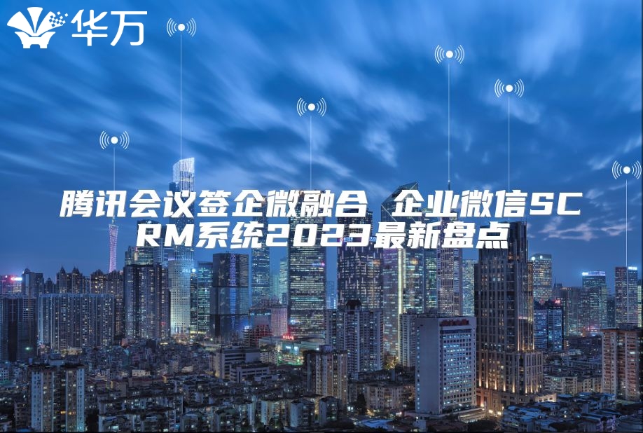 腾讯会议签企微融合 企业微信SCRM系统2023最新盘点