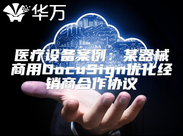 医疗设备案例：某器械商用DocuSign优化经销商合作协议