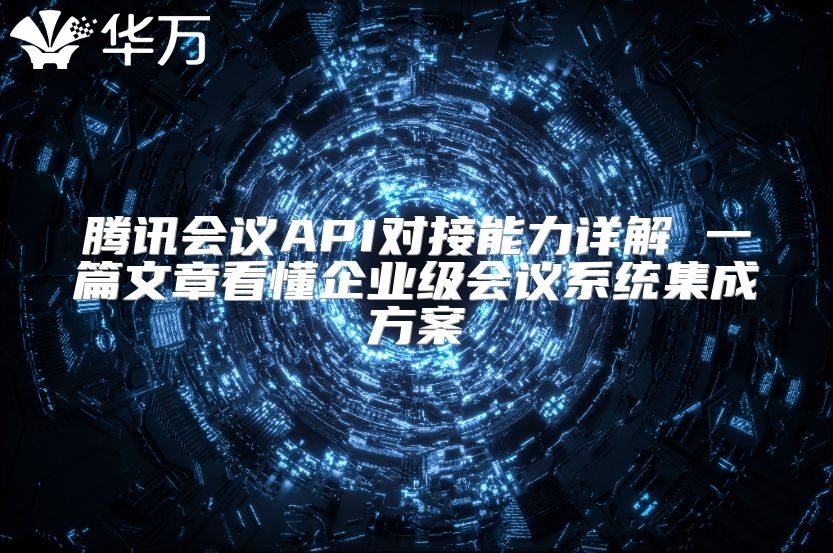 腾讯会议API对接能力详解 一篇文章看懂企业级会议系统集成方案