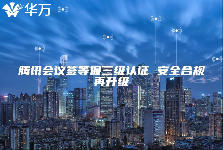 腾讯会议签等保三级认证 安全合规再升级