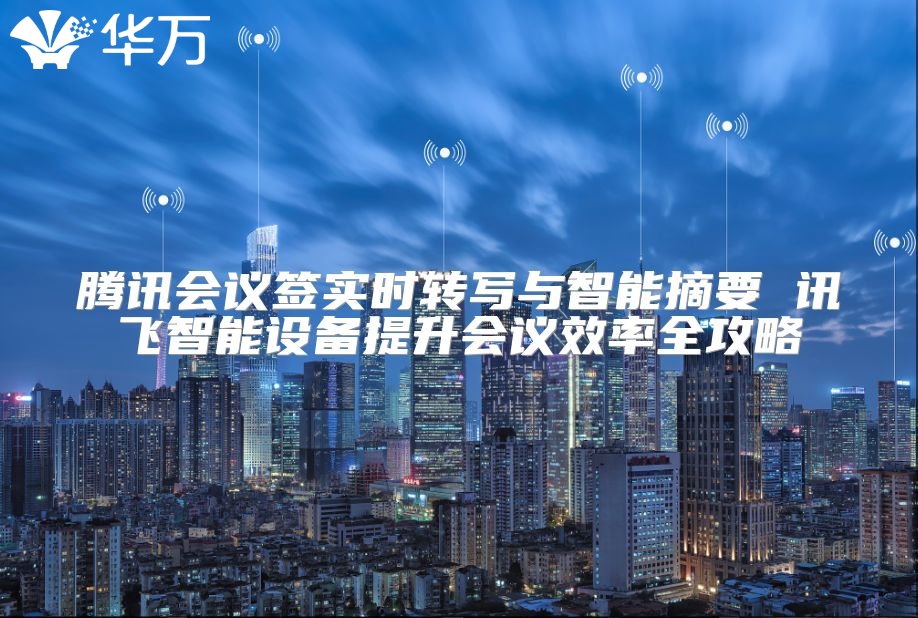 腾讯会议签实时转写与智能摘要 讯飞智能设备提升会议效率全攻略