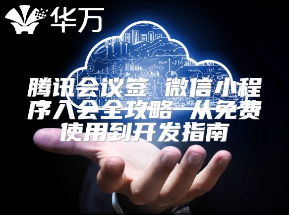 腾讯会议签 微信小程序入会全攻略 从免费使用到开发指南