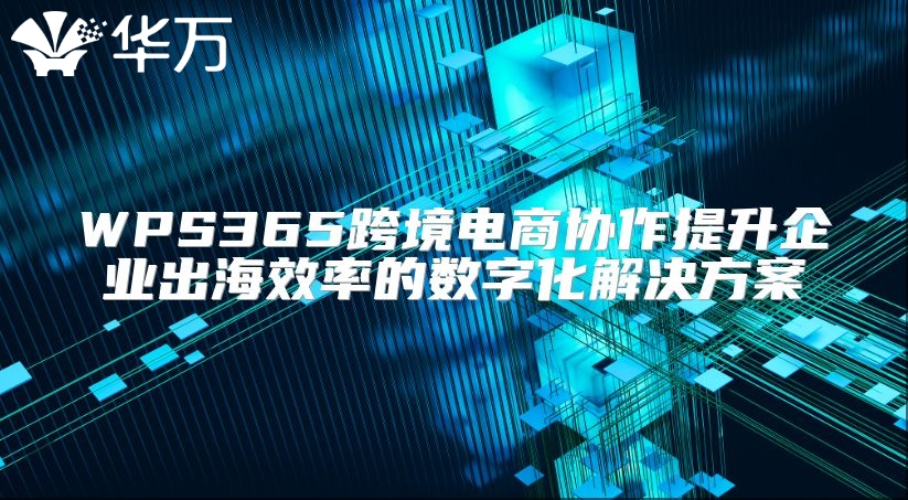 WPS365跨境电商协作提升企业出海效率的数字化解决方案