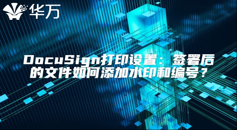 DocuSign打印设置：签署后的文件如何添加水印和编号？