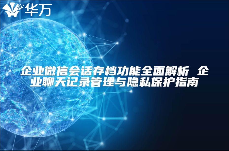 企业微信会话存档功能全面解析 企业聊天记录管理与隐私保护指南