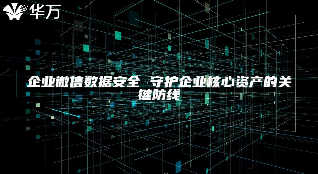 企业微信数据安全 守护企业核心资产的关键防线