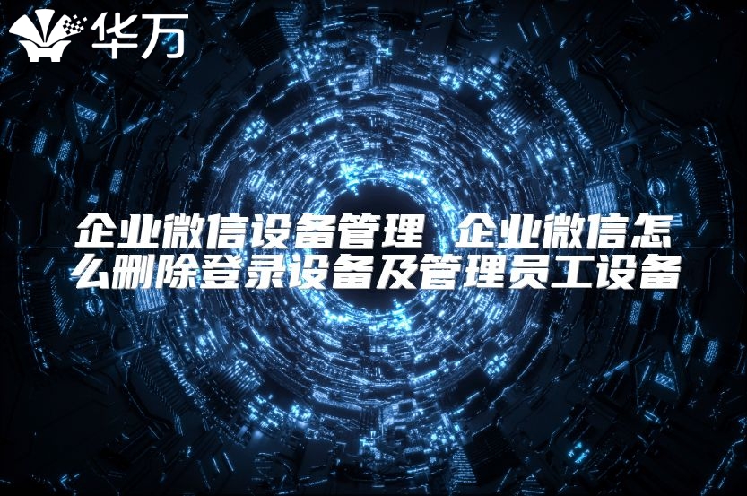 企业微信设备管理 企业微信怎么删除登录设备及管理员工设备