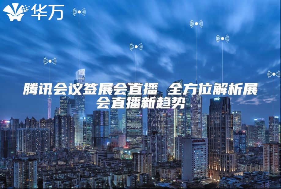 腾讯会议签展会直播 全方位解析展会直播新趋势