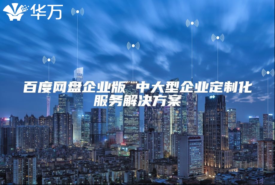 百度网盘企业版 中大型企业定制化服务解决方案