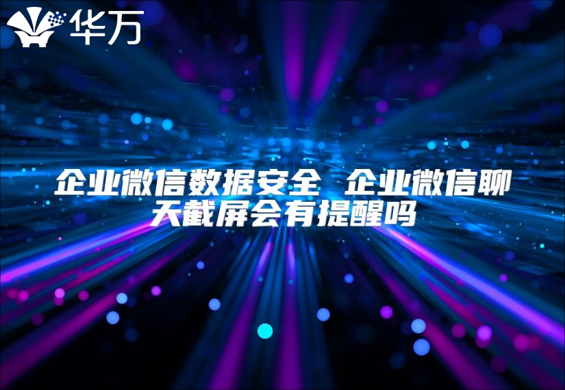 企业微信数据安全 企业微信聊天截屏会有提醒吗