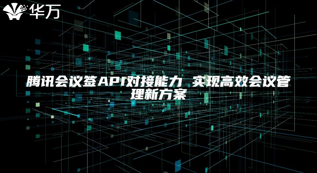 腾讯会议签API对接能力 实现高效会议管理新方案