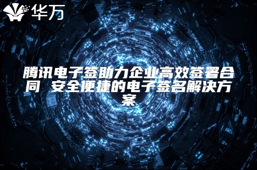 腾讯电子签助力企业高效签署合同 安全便捷的电子签名解决方案