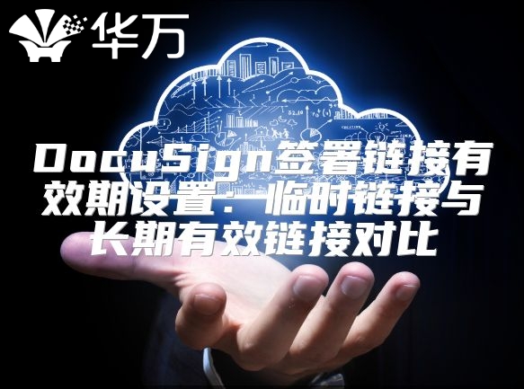 DocuSign签署链接有效期设置：临时链接与长期有效链接对比