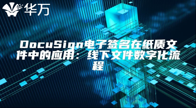 DocuSign电子签名在纸质文件中的应用：线下文件数字化流程