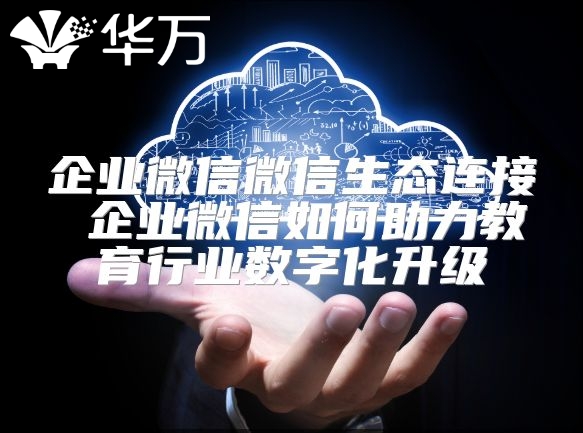 企业微信微信生态连接 企业微信如何助力教育行业数字化升级
