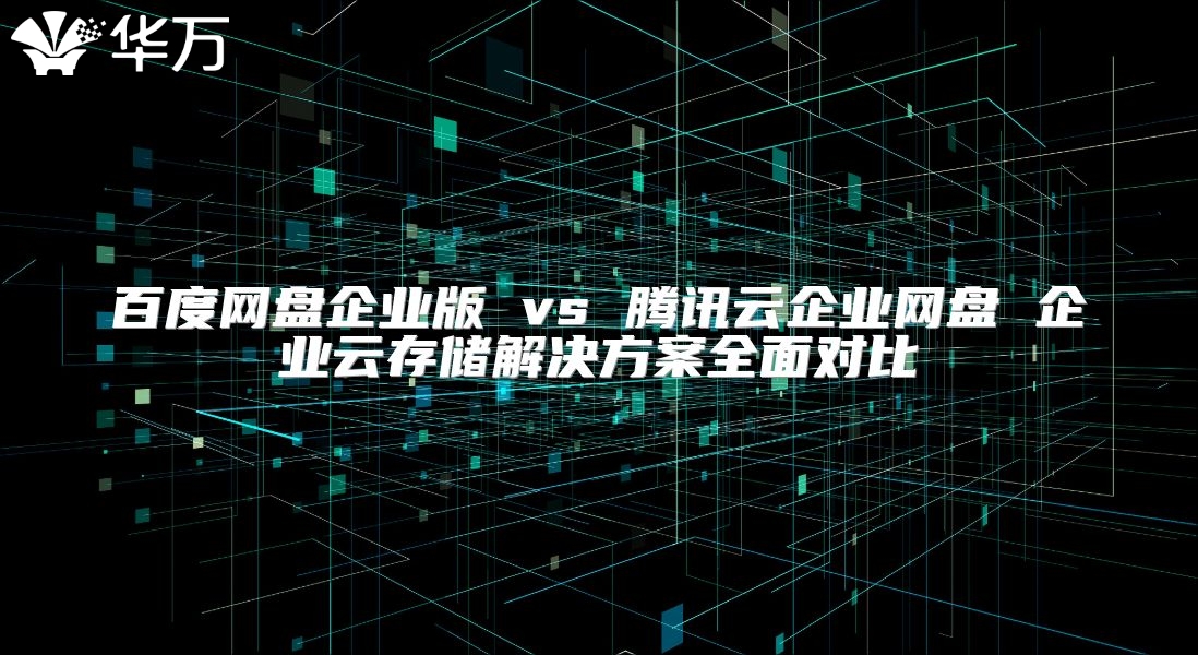 百度网盘企业版 vs 腾讯云企业网盘 企业云存储解决方案全面对比