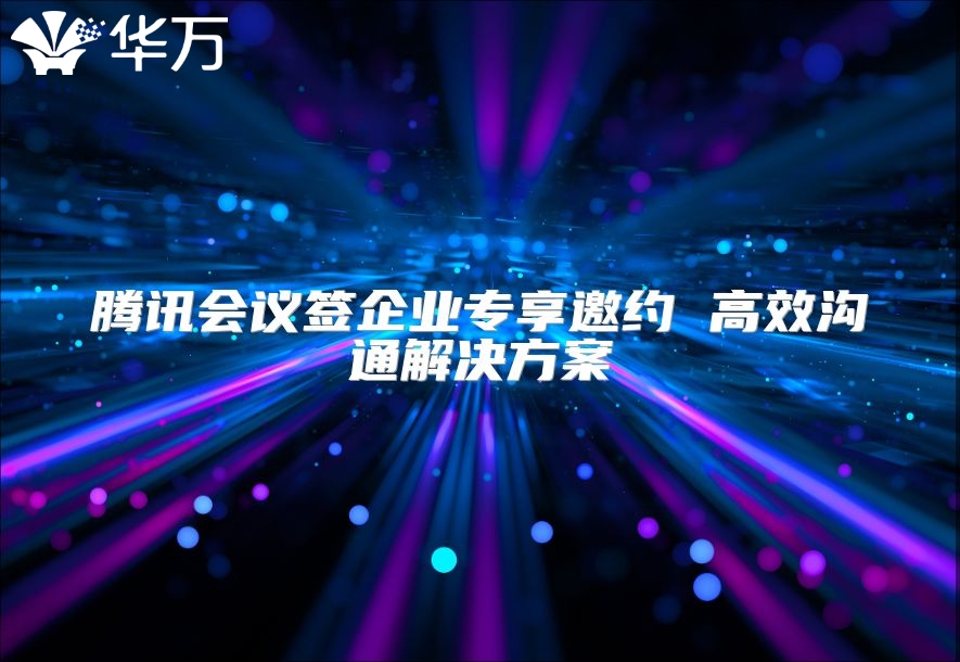 腾讯会议签企业专享邀约 高效沟通解决方案