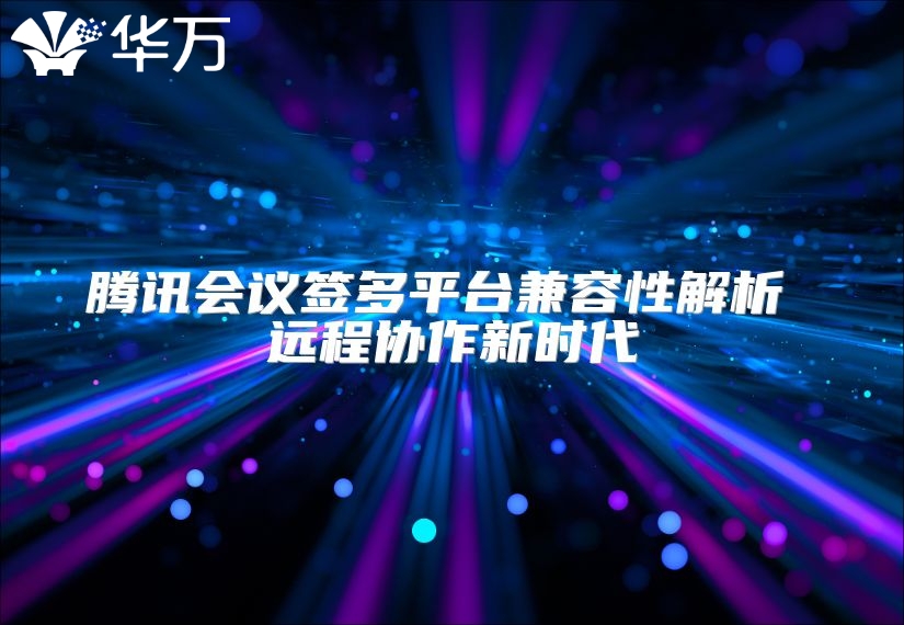 腾讯会议签多平台兼容性解析 远程协作新时代