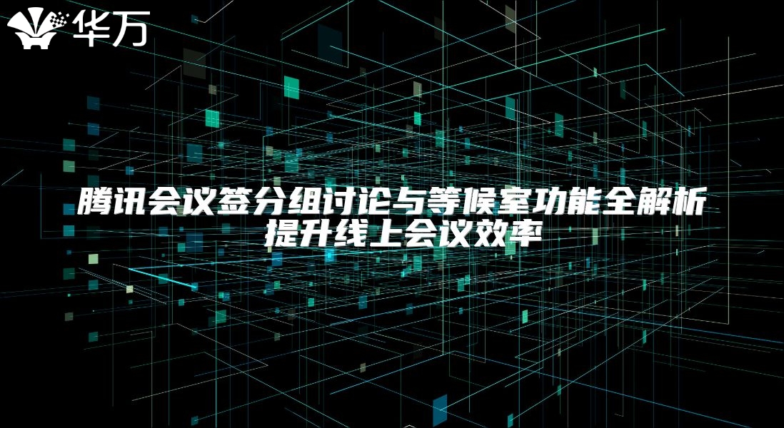 腾讯会议签分组讨论与等候室功能全解析 提升线上会议效率
