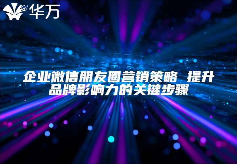 企业微信朋友圈营销策略 提升品牌影响力的关键步骤