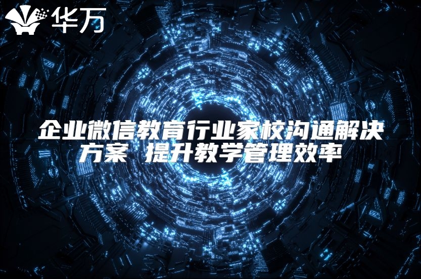 企业微信教育行业家校沟通解决方案 提升教学管理效率