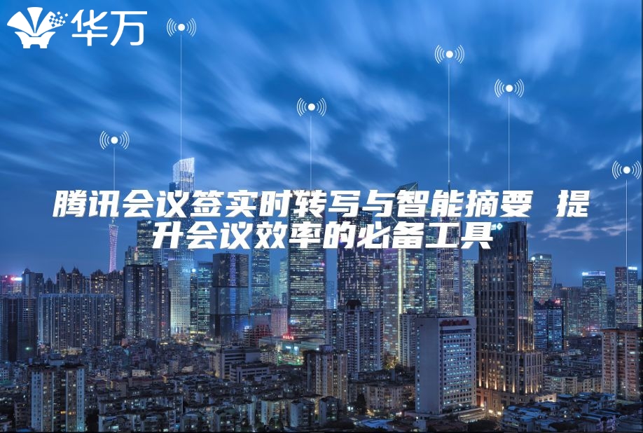 腾讯会议签实时转写与智能摘要 提升会议效率的必备工具