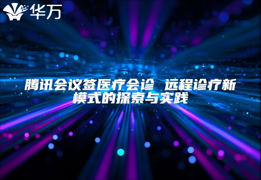 腾讯会议签医疗会诊 远程诊疗新模式的探索与实践