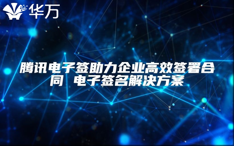 腾讯电子签助力企业高效签署合同 电子签名解决方案