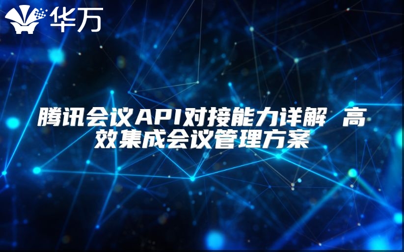 腾讯会议API对接能力详解 高效集成会议管理方案