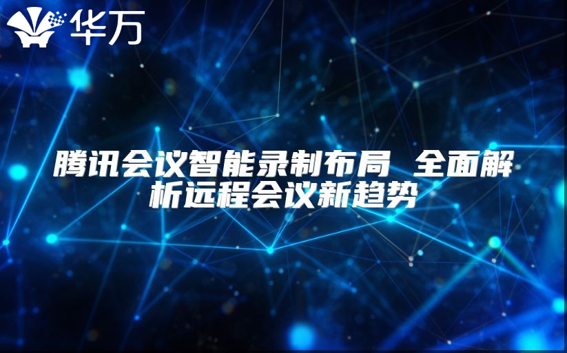 腾讯会议智能录制布局 全面解析远程会议新趋势
