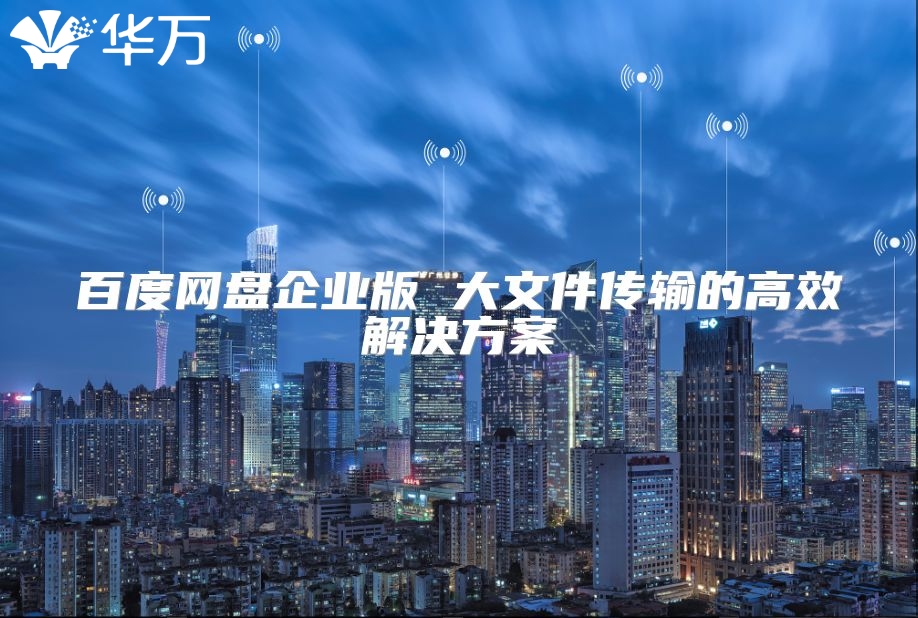 百度网盘企业版 大文件传输的高效解决方案