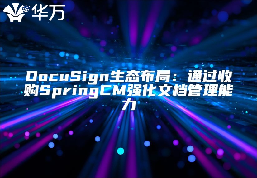 DocuSign生态布局：通过收购SpringCM强化文档管理能力